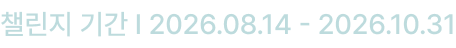 챌린지 기간 I 2026.08.14 - 2026.10.31